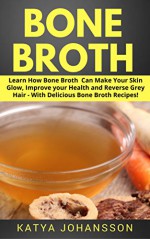 Bone Broth: Learn How Bone Broth Can Make Your Skin Glow, Improve your Health and Reverse Grey Hair - With Delicious Bone Broth Recipes! - Katya Johansson, Bone Broth