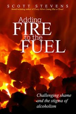 Adding Fire to the Fuel: Challenging Shame and the Stigma of Alcoholism - Scott Stevens