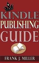 Kindle Publishing Guide - How To Create eBooks From Start To Finish, How To Promote And Sell Your Book On Amazon And Generate Passive Income Each Month: Everything For Every Publisher - Frank J. Miller