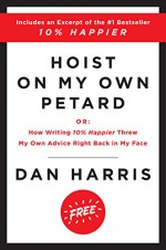 Hoist on My Own Petard: Or: How Writing 10% Happier Threw My Own Advice Right Back in My Face - Dan Harris