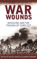 War Wounds: Medicine and the trauma of conflict - Elizabeth Stewart, Ashley Ekins