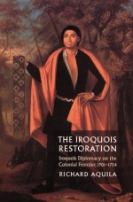 The Iroquois Restoration: Iroquois Diplomacy on the Colonial Frontier, 1701-1754 - Richard Aquila