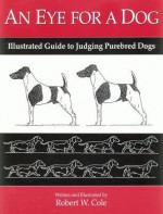 An Eye for a Dog: Illustrated Guide to Judging Purebred Dogs - Robert Cole