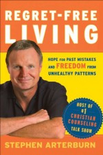 Regret-Free Living: Hope for Past Mistakes and Freedom From Unhealthy Patterns - Stephen Arterburn, John Shore