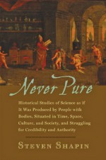 Never Pure: Historical Studies of Science as if It Was Produced by People with Bodies, Situated in Time, Space, Culture, and Society, and Struggling for Credibility and Authority - Steven Shapin