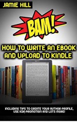 BAM! How To Write An Ebook & Upload To Kindle: Including tips to create your author profile, use KDP, Promotion and lots more! - Jamie Hill