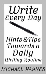 Write Every Day: Hints & Tips Towards a Daily Writing Routine - Michael Haynes