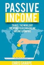 Passive Income: Travel the World by Creating your Own Online Business Empire (9 Steps to Being Financially Free) - Chris Sharpe