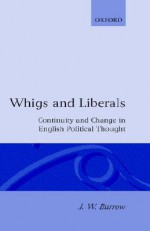 Whigs and Liberals: Continuity and Change in English Political Thought - J. W. Burrow