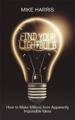 Find Your Lightbulb: How to Make Millions from Apparently Impossible Ideas - Mike Harris