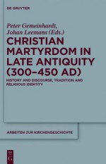 Christian Martyrdom in Late Antiquity: History and Discourse, Tradition and Religious Identity - Peter Gemeinhardt, Johan Leemans