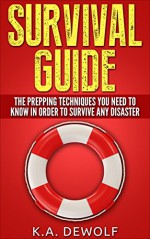 Survival Guide: The Prepping Techniques You Need to Know In Order to Survive Any Disaster - K.A. DeWolf