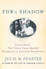 FDR's Shadow: Louis Howe, The Force That Shaped Franklin and Eleanor Roosevelt - Julie M. Fenster