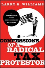 Confessions of a Radical Tax Protestor: An Inside Expose of the Tax Resistance Movement - Larry Williams