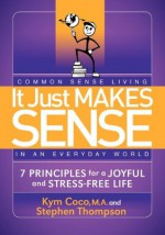 It Just Makes Sense: Common Sense Living in an Everyday World: 7 Principles for a Joyful and Stress Free Life - Kym Coco, Stephen Thompson