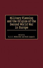 Military Planning and the Origins of the Second World War in Europe - B.J.C. McKercher