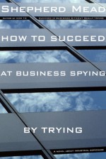 How to Succeed at Business Spying by Trying: A Novel About Industrial Espionage - Shepherd Mead