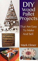 Wood Pallet Projects: DIY Projects That are Easy to Make and Sell: (Wood Pallet Furniture, DIY Crafts) (DIY Guide) - Mark Elmer