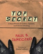 Top Secret: A Handbook of Codes, Ciphers and Secret Writing - Paul B. Janeczko, Jenna Lareau