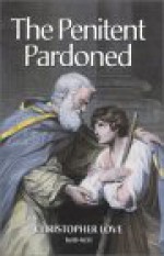 The Penitent Pardoned: A Treatise Wherein is Handled the Duty of Confession of Sin and the Privilege of the Pardon of Sin - Christopher Love