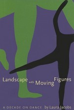 Landscape with Moving Figures: A Decade on Dance - Laura Jacobs