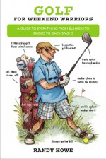 Golf for Weekend Warriors: A Guide to Everything from Bunkers to Birdies to Back Spasms - Randy Howe