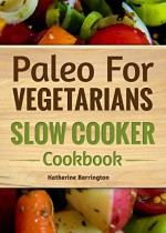 Paleo For Vegetarians: Slow Cooker Cookbook (Paleo Slow Cooker) - Katherine Barrington, Grace Goldenbloom