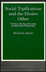 Social Typifications and the Elusive Other: The Place of Sociology of Knowledge in Alfred Schutz's Phenomenology - Michael D. Barber