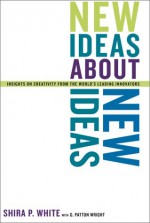 New Ideas About New Ideas: Insights On Creativity From The World's Leading Innovators - Shira P. White, G. Patton Wright, G.patton Wright