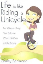 Life Is Like Riding a Unicycle: Fun Ways to Keep Your Balance When Life Gets a Little Bumpy - Shirley Bahlmann