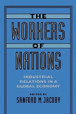 The Workers of Nations - Sanford M. Jacoby, Ruth Milkman, Michael Storper, Jeffry A. Frieden, Peter Lange, Miriam Golden, Kenneth L. Sokoloff, Christopher L. Erickson, Sarosh C. Kuruvilla, Daniel J.B. Mitchell