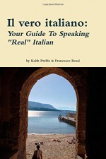 Il vero italiano: Your Guide To Speaking "Real" Italian - Keith Preble, Francesco Rossi