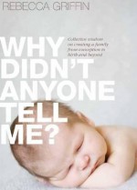 Why Didn't Anyone Tell Me?: Collective Wisdom on Creating a Family from Conception to Birth and Beyond - Rebecca Griffin