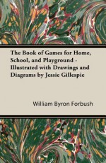 The Book of Games for Home, School, and Playground - Illustrated with Drawings and Diagrams by Jessie Gillespie - William Byron Forbush