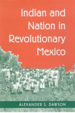 Indian and Nation in Revolutionary Mexico - Alexander S. Dawson