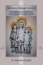 Salvation Through Slavery: Chiricahua Apaches and Priests on the Spanish Colonial Frontier - H. Henrietta Stockel