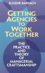 Getting Agencies to Work Together: The Practice and Theory of Managerial Craftsmanship - Eugene Bardach