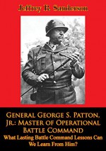 General George S. Patton, Jr.: Master of Operational Battle Command. What Lasting Battle Command Lessons Can We Learn From Him? (The U.S. Army Air Forces in World War II) - Richard P. Hallion