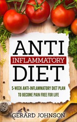 Anti Inflammatory Diet: 5 Week Anti Inflammatory Diet Plan To Restore Overall Health And Become Free Of Chronic Pain For Life ( Top Anti-Inflammatory Diet Recipes, Anti Inflammatory Diet For Dummies) - Gerard Johnson, Anti Inflammatory