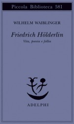 Friedrich Hölderlin: Vita, poesia e follia - Wilhelm Waiblinger, Luigi Reitani, Elena Polledri