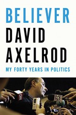 Believer: My Forty Years in Politics - David Axelrod