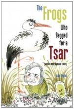 The Frogs Who Begged for a Tsar: (and 61 other Russian fables) - Ivan A Krylov, Katya Korobkina, Lydia Razran Stone