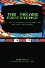 The Arcade Experience: A Look Into Modern Arcade Games and Why They Still Matter - Adam Pratt, Douglas King, Kevin Williams