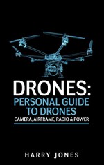 Drones: Personal Guide to Drones - Camera, Airframe, Radio & Power - Harry Jones, Drones