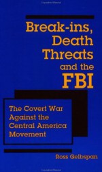 Break-ins, Death Threats and the FBI: The Covert War Against the Central America Movement - Ross Gelbspan