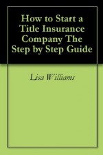 How to Start a Title Insurance Company The Step by Step Guide - Lisa Williams