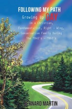 FOLLOWING MY PATH : Growing Up Gay in a Christian, Fundamentalist, Right - Wing, Conservative Family During The 1940's - 1960's - Bernard Martin