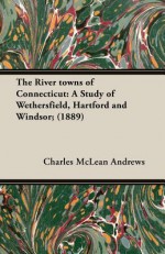 The River Towns of Connecticut: A Study of Wethersfield, Hartford and Windsor; (1889) - Charles McLean Andrews