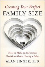 Creating Your Perfect Family Size: How to Make an Informed Decision About Having a Baby - Alan Singer