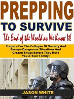 Prepping to Survive the End of the World As We Know It: Prepare For The Collapse Of Society And Escape Dangerous Situations And Crazed Thugs Before They Hurt You & Your Family! - Jason White